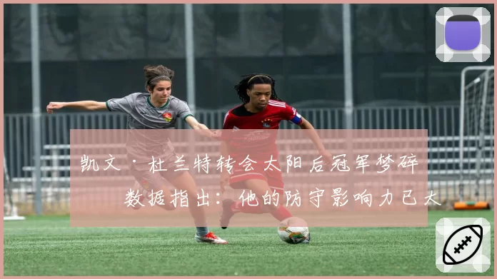 凯文·杜兰特转会太阳后冠军梦碎?数据指出:他的防守影响力已大幅下滑