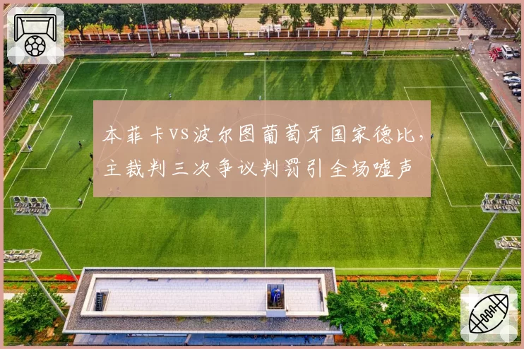 本菲卡vs波尔图葡萄牙国家德比，主裁判三次争议判罚引全场嘘声