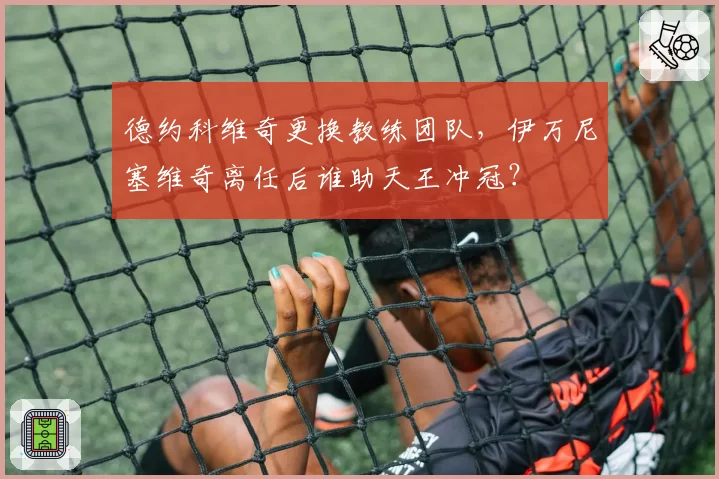 德约科维奇更换教练团队，伊万尼塞维奇离任后谁助天王冲冠？