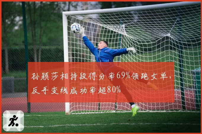 孙颖莎相持段得分率69%领跑女单，反手变线成功率超80%