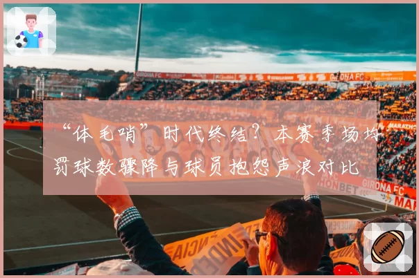 “体毛哨”时代终结?本赛季场均罚球数骤降与球员抱怨声浪对比