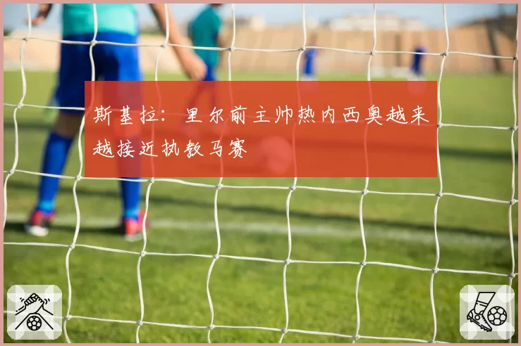 斯基拉：里尔前主帅热内西奥越来越接近执教马赛