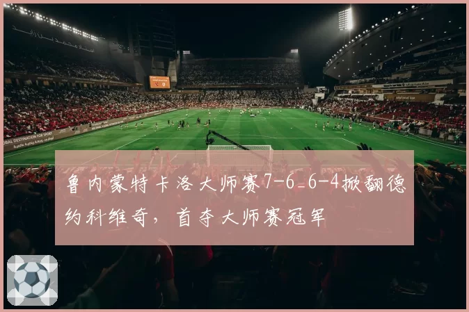 鲁内蒙特卡洛大师赛7-6_6-4掀翻德约科维奇,首夺大师赛冠军