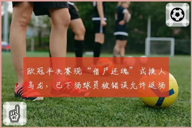欧冠半决赛现“借尸还魂”式换人乌龙,已下场球员被错误允许返场