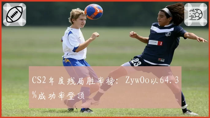 CS2年度残局胜率榜：ZywOo以64.3%成功率登顶