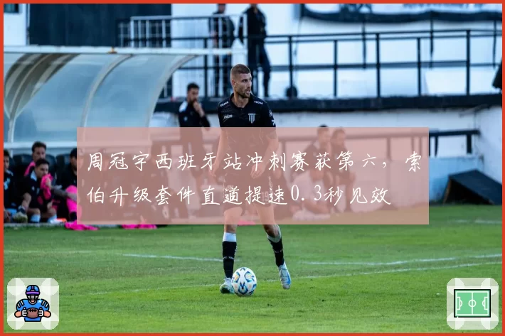 周冠宇西班牙站冲刺赛获第六,索伯升级套件直道提速0.3秒见效