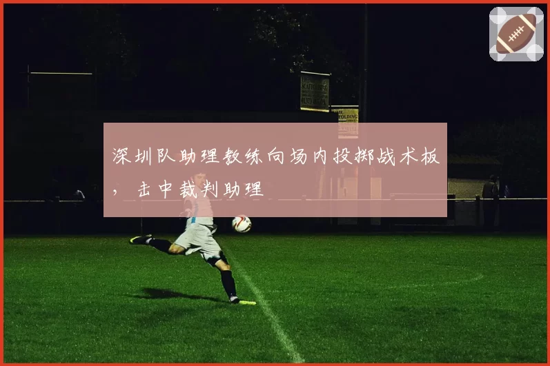 深圳队助理教练向场内投掷战术板，击中裁判助理