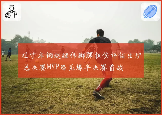 辽宁本钢赵继伟脚踝扭伤评估出炉 总决赛MVP恐无缘半决赛首战