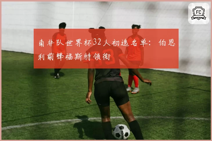 南非队世界杯32人初选名单：伯恩利前锋福斯特领衔
